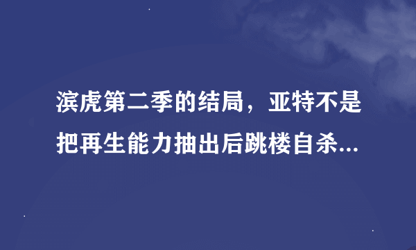 滨虎第二季的结局，亚特不是把再生能力抽出后跳楼自杀了吗？为什么在最后和奈斯给他弟弟扫墓？