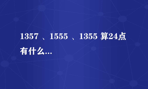 1357 、1555 、1355 算24点 有什么共同点？