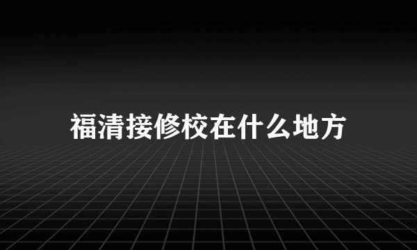 福清接修校在什么地方