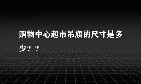 购物中心超市吊旗的尺寸是多少？？