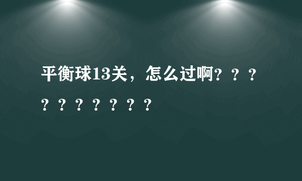 平衡球13关，怎么过啊？？？？？？？？？？