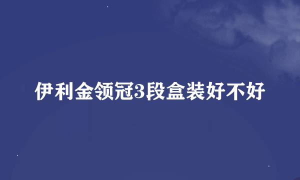 伊利金领冠3段盒装好不好