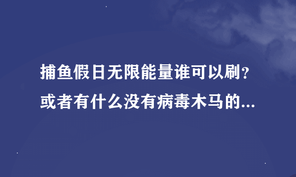 捕鱼假日无限能量谁可以刷？或者有什么没有病毒木马的挂，能量太少了，玩不过瘾！