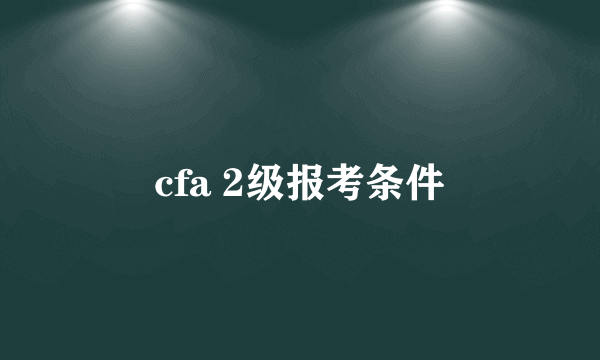 cfa 2级报考条件