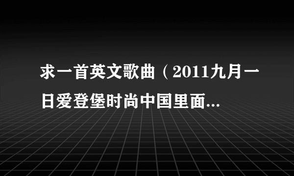 求一首英文歌曲（2011九月一日爱登堡时尚中国里面的结束曲