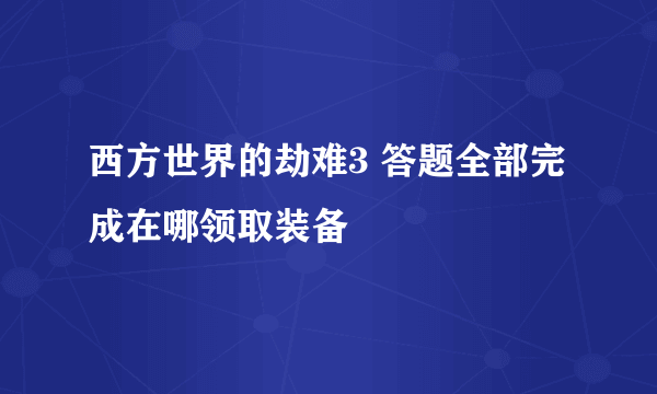 西方世界的劫难3 答题全部完成在哪领取装备