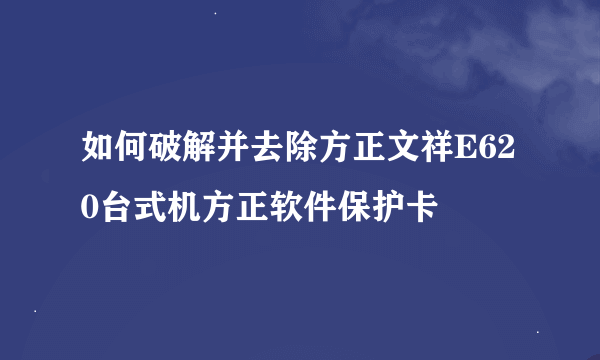 如何破解并去除方正文祥E620台式机方正软件保护卡