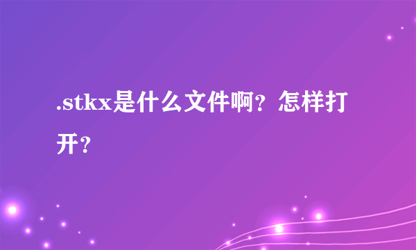 .stkx是什么文件啊？怎样打开？