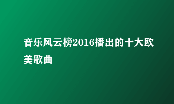 音乐风云榜2016播出的十大欧美歌曲