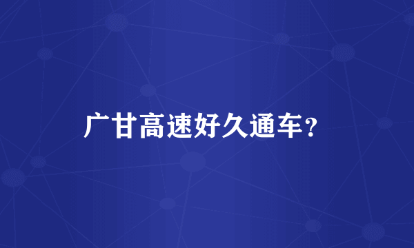 广甘高速好久通车？