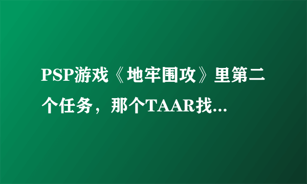 PSP游戏《地牢围攻》里第二个任务，那个TAAR找不到了，请问在哪里