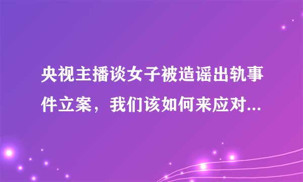 央视主播谈女子被造谣出轨事件立案，我们该如何来应对网络暴力？