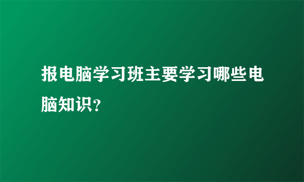 报电脑学习班主要学习哪些电脑知识？