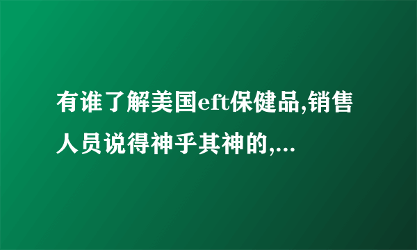 有谁了解美国eft保健品,销售人员说得神乎其神的,也不知是不是真的,有人了解吗?