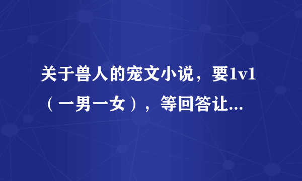 关于兽人的宠文小说，要1v1（一男一女），等回答让我满意后会有财富值送。