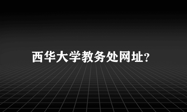 西华大学教务处网址？