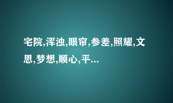 宅院,浑浊,眼帘,参差,照耀,文思,梦想,顺心,平淡，迷蒙，模糊，花蕾，衣襟，恍然，愁怨的声调是。