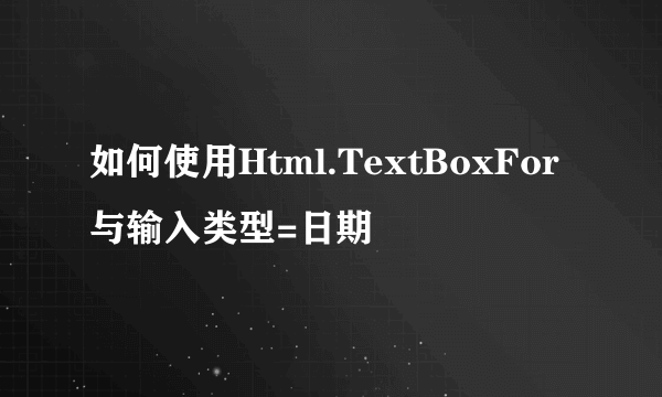 如何使用Html.TextBoxFor与输入类型=日期