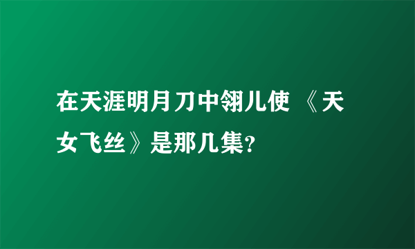 在天涯明月刀中翎儿使 《天女飞丝》是那几集？