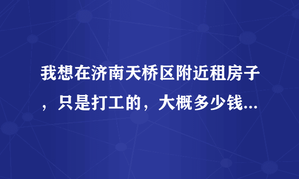 我想在济南天桥区附近租房子，只是打工的，大概多少钱的呢？在线等