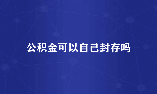 公积金可以自己封存吗