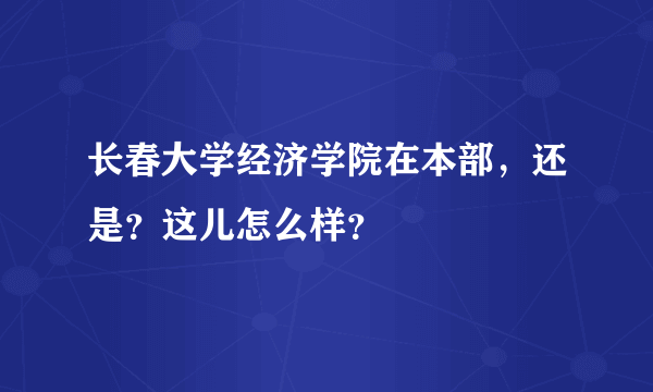 长春大学经济学院在本部，还是？这儿怎么样？