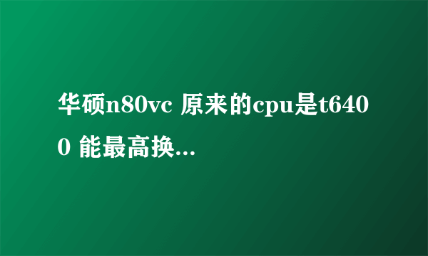 华硕n80vc 原来的cpu是t6400 能最高换成什么型号的CPU？