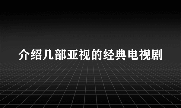 介绍几部亚视的经典电视剧