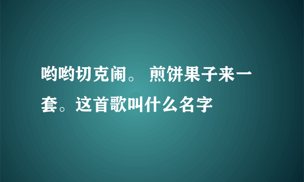 哟哟切克闹。 煎饼果子来一套。这首歌叫什么名字