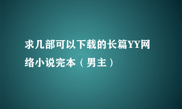 求几部可以下载的长篇YY网络小说完本（男主）