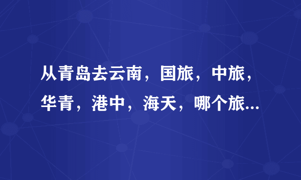 从青岛去云南，国旅，中旅，华青，港中，海天，哪个旅行社好？