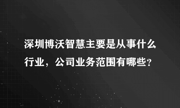 深圳博沃智慧主要是从事什么行业，公司业务范围有哪些？