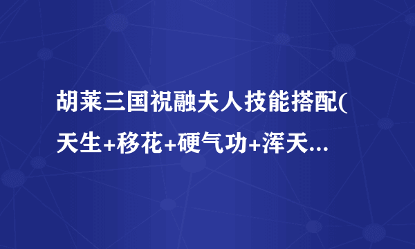 胡莱三国祝融夫人技能搭配(天生+移花+硬气功+浑天斩+逆境之勇)怎么样