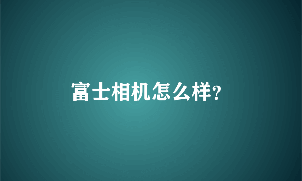 富士相机怎么样？