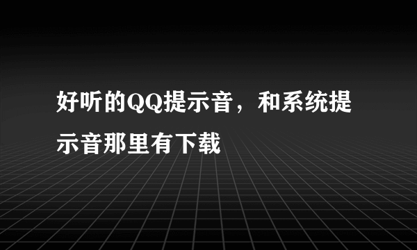 好听的QQ提示音，和系统提示音那里有下载