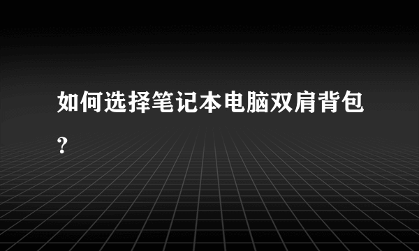 如何选择笔记本电脑双肩背包？