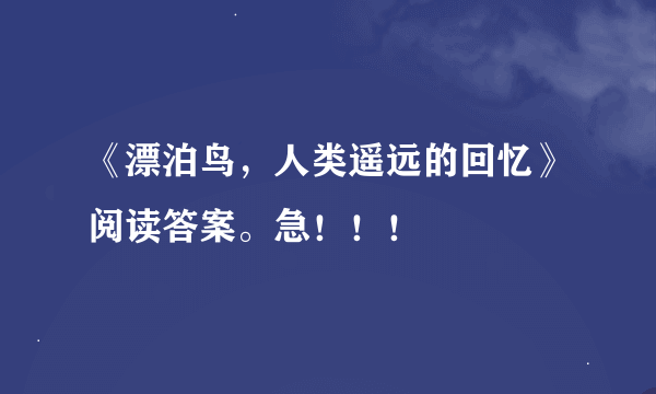 《漂泊鸟，人类遥远的回忆》阅读答案。急！！！