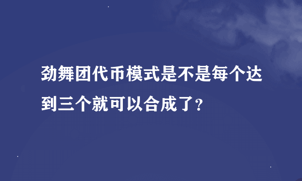 劲舞团代币模式是不是每个达到三个就可以合成了？