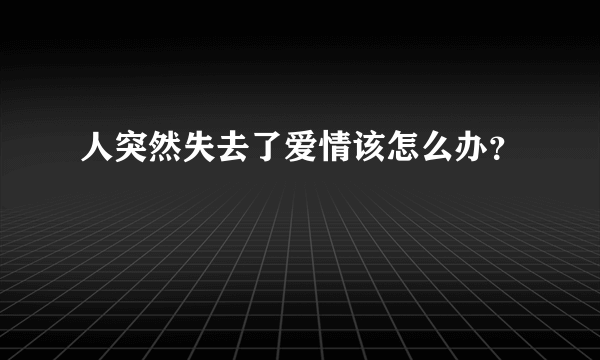 人突然失去了爱情该怎么办？