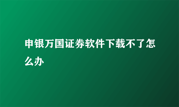 申银万国证券软件下载不了怎么办