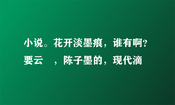 小说。花开淡墨痕，谁有啊？要云瑄，陈子墨的，现代滴