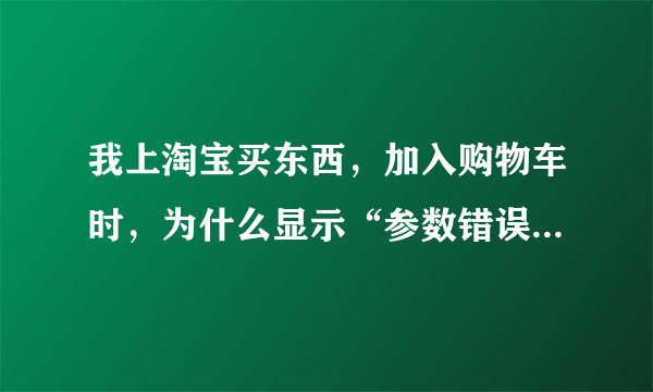 我上淘宝买东西，加入购物车时，为什么显示“参数错误”字样？