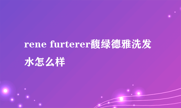 rene furterer馥绿德雅洗发水怎么样