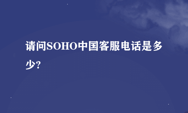 请问SOHO中国客服电话是多少?