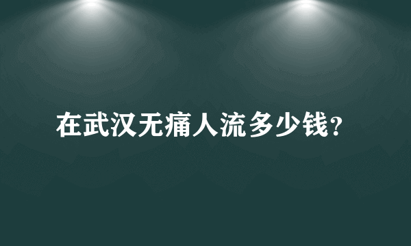 在武汉无痛人流多少钱？