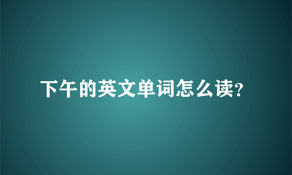 下午的英文单词怎么读？