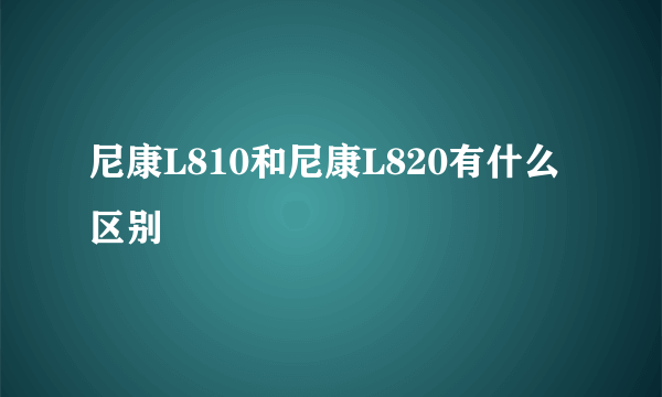 尼康L810和尼康L820有什么区别