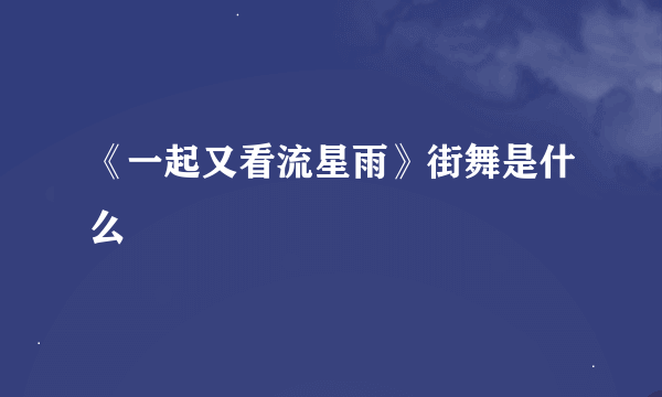 《一起又看流星雨》街舞是什么