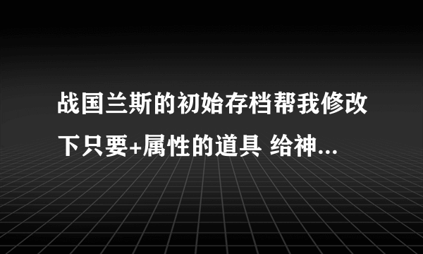 战国兰斯的初始存档帮我修改下只要+属性的道具 给神马SSG网站的啊超级存档你可以别打字了~