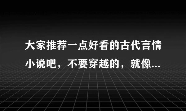 大家推荐一点好看的古代言情小说吧，不要穿越的，就像契丹王妃一样，纯纯的古代言情，爱的痛彻心扉